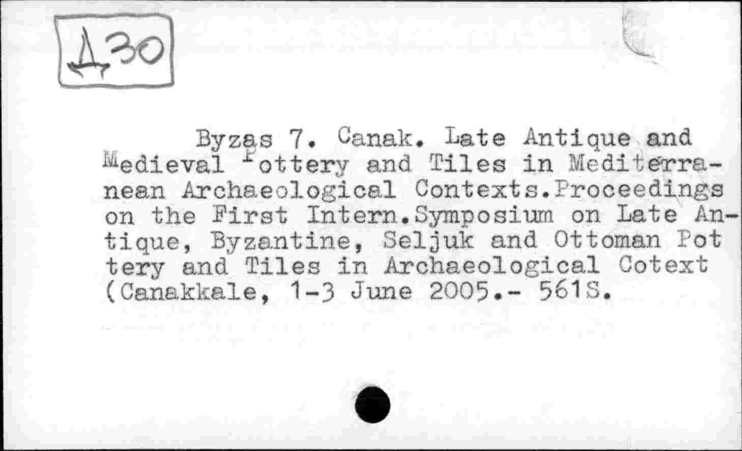 ﻿Byzas 7. Canak. Late Antique and Medieval £ottery and Tiles in Mediterranean Archaeological Contexts.Proceedings on the First Intern.Symposium on Late An tique, Byzantine, Seljuk and Ottoman Pot tery and Tiles in Archaeological Cotext (Canakkale, 1-3 June 2005.- 561S.